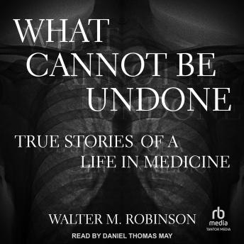 Download What Cannot Be Undone: True Stories of a Life in Medicine by Walter M. Robinson