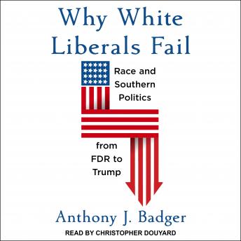 Download Why White Liberals Fail: Race and Southern Politics from FDR to Trump by Anthony J. Badger