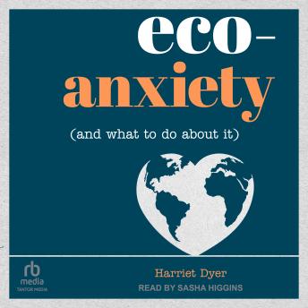 Eco-Anxiety (and What to Do About It): Practical Tips to Allay Your Fears and Live a More Environmentally Friendly Life