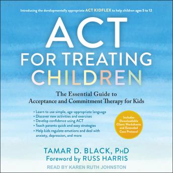 ACT for Treating Children: The Essential Guide to Acceptance and Commitment Therapy for Kids