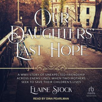 Our Daughters' Last Hope: A WWII Story of Unexpected Friendship Across Enemy Lines When Two Mothers Seek to Save Their Children’s Live