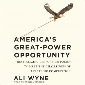 America's Great-Power Opportunity: Revitalizing U.S. Foreign Policy to Meet the Challenges of Strategic Competition