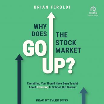 Why Does the Stock Market Go Up?: Everything You Should Have Been Taught About Investing in School, But Weren’t