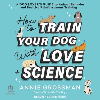 How to Train Your Dog with Love + Science: A Dog Lover’s Guide to Animal Behavior and Positive Reinforcement Training