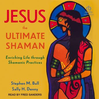 Jesus, the Ultimate Shaman: Enriching Life Through Shamanic Practices