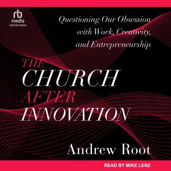 The Church After Innovation: Questioning Our Obsession with Work, Creativity, and Entrepreneurship