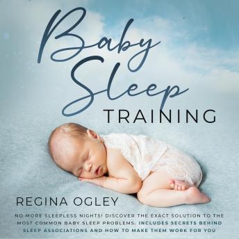 Baby Sleep Training: No More Sleepless Nights!: Discover the Exact Solution to the Most Common Baby Sleep Problems. Includes Secrets Behind Sleep Associations and How to Make Them Work for You