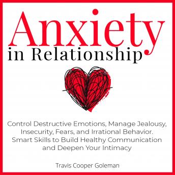 Anxiety in Relationship: Control Destructive Emotions, Manage Jealousy, Insecurity, Fears, and Irrational Behavior. Smart Skills to Build  Healthy Communication and Deepen Your Intimacy