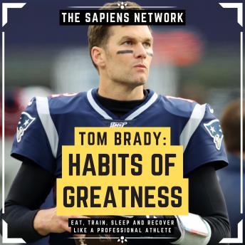 Tom Brady: Habits Of Greatness - Eat, Train, Sleep And Recover Like A Professional Athlete