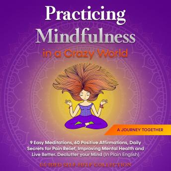 Practicing Mindfulness in a Crazy World: 9 Easy Meditations, 60 Positive Affirmations, Daily Secrets for Pain Relief, Improving Mental Health and Live Better. Declutter your Mind (In Plain English)