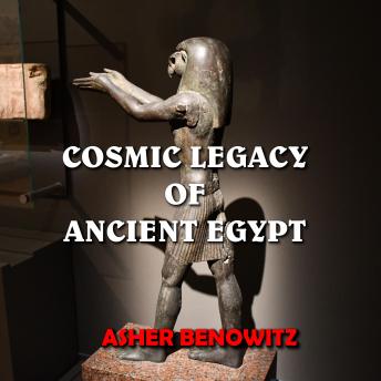 Download Cosmic Legacy of Ancient Egypt: Sacred Knowledge Hidden in Plain Sight by Asher Benowitz