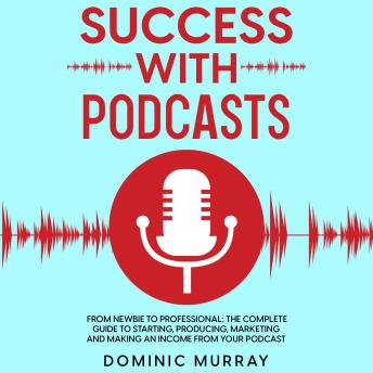 Success with Podcasts: From Newbie to Professional: The Complete Guide to Producing, Marketing and Making an Income from Your Podcast.