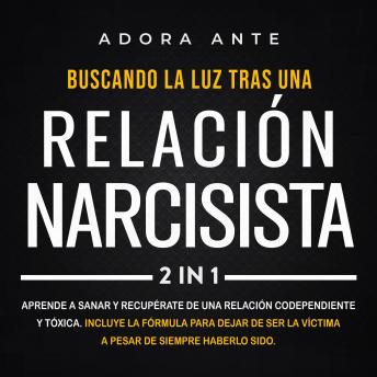 Buscando la luz tras una relación narcisista: Aprende a sanar y recupérate de una relación codependiente y tóxica. Incluye la fórmula para dejar de ser la víctima a pesar de siempre haberlo sido