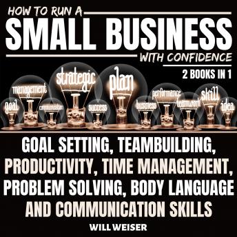 How To Run A Small Business With Confidence 2 Books In 1: Goal Setting, Teambuilding, Productivity, Time Management, Problem Solving, Body Language And Communication Skills
