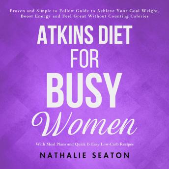 Atkins Diet for Busy Women: Proven and Simple to Follow Guide to Achieve Your Goal Weight, Boost Energy and Feel Great Without Counting Calories (With Meal Plans and Quick & Easy Low-Carb Recipes)