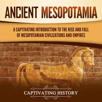 Ancient Mesopotamia: A Captivating Introduction to the Rise and Fall of Mesopotamian Civilizations and Empires
