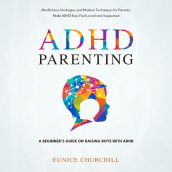 ADHD Parenting: A Beginner’s Guide on Raising Boys with ADHD: Mindfulness Strategies and Modern Techniques for Parents: Make ADHD Boys Feel Loved and Supported