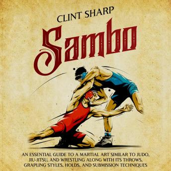 Download Sambo: An Essential Guide to a Martial Art Similar to Judo, Jiu-Jitsu, and Wrestling along with Its Throws, Grappling Styles, Holds, and Submission Techniques by Clint Sharp