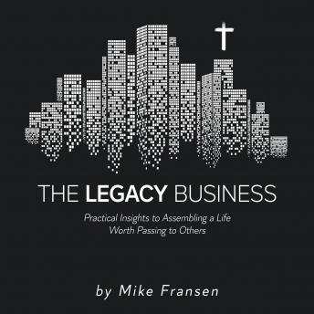 The Legacy Business: Practical Insights to Assembling a Life Worth Passing on to Others