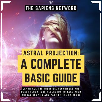 Astral Projection: A Complete Basic Guide - Learn All The Theories, Techniques And Recommendations Necessary To Take Your Astral Body To Any Part Of The Universe