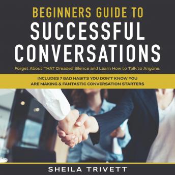 Beginners Guide to Successful Conversations: Forget About THAT Dreaded Silence and Learn How to Talk to Anyone. Includes 7 Bad Habits You Don't Know You are Making & Fantastic Conversation Starters