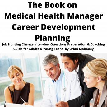 The Book on Medical Health Manager Career Development Planning: Job Hunting Change Interview Questions Preparation & Coaching Guide for Adults & Young Teens