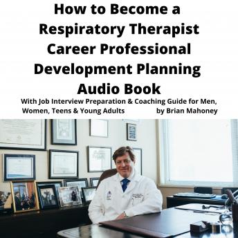 How to Become a Respiratory Therapist Career Professional Development Planning Audio Book: With Job Interview Preparation & Coaching Guide for Men, Women, Teens & Young Adults