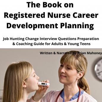 The Book on Registered Nurse Career Development Planning: Job Hunting Change Interview Questions Preparation & Coaching Guide for Adults & Young Teens