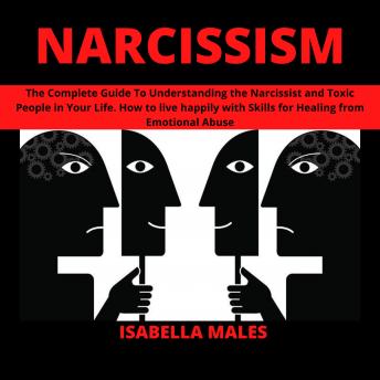 Narcissism: The Complete Guide To Understanding the Narcissist and Toxic People in Your Life. How to live happily with Skills for Healing from Emotional Abuse