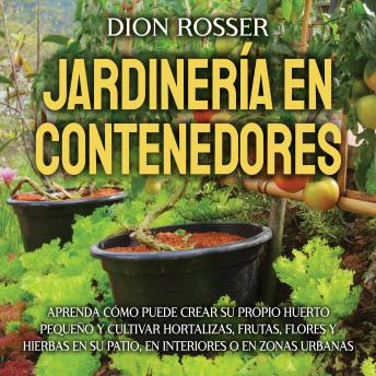 [Spanish] - Jardinería en contenedores: Aprenda cómo puede crear su propio huerto pequeño y cultivar hortalizas, frutas, flores y hierbas en su patio, en interiores o en zonas urbanas