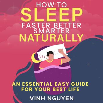 How to Sleep Faster Better Smarter Naturally: An Essential Easy Guide for Your Best Life