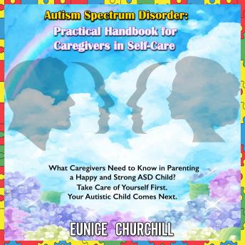 Autism Spectrum Disorder: Practical handbook for caregivers in self-care: What Caregivers Need to Know in Parenting a Happy and Strong ASD Child? Take Care of Yourself First. Your Autistic Child Comes Next.