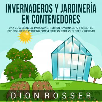 [Spanish] - Invernaderos y jardinería en contenedores: Una guía esencial para construir un invernadero y crear su propio huerto pequeño con verduras, frutas, flores y hierbas