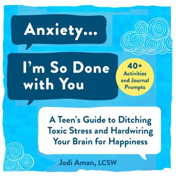 Anxiety I'm So Done with You!: A Teen's Guide to Ditching Toxic Stress and Hardwiring Your Brain for Happiness