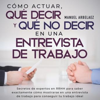 [Spanish] - Cómo actuar, qué decir y qué no decir en una entrevista de trabajo: Secretos de expertos en RRHH para saber exactamente cómo mostrarse en una entrevista de trabajo para conseguir tu trabajo ideal