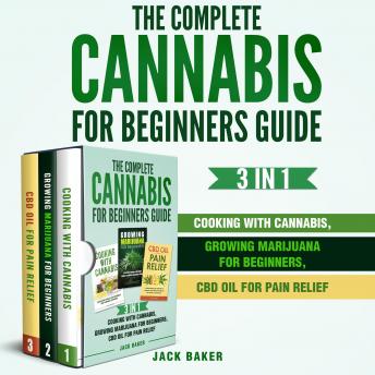 The Complete Cannabis for Beginners Guide: 3 Books In 1 - Cooking with Cannabis, Growing Marijuana for Beginners, CBD Oil for Pain Relief