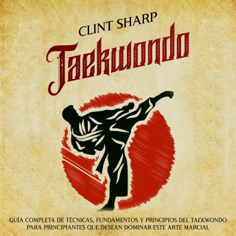 Download Taekwondo: Guía completa de técnicas, fundamentos y principios del taekwondo para principiantes que desean dominar este arte marcial by Clint Sharp