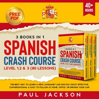 Download Spanish Crash Course 3 Books in 1: The Best Way to Learn a New Language? Like Kids Do!  Level 1, 2 & 3 (80 Lessons)  Crazy Effective, Conversational & Easy to Follow at Home, Office, or Driving Your Car! by Paul Jackson