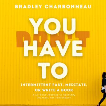 You Don’t Have To Intermittent Fast, Meditate, or Write a Book: A 17-Hour Journey to Clarity, Courage, and Confidence