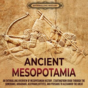 Ancient Mesopotamia: An Enthralling Overview of Mesopotamian History, Starting from Eridu through the Sumerians, Akkadians, Assyrians, Hittites, and Persians to Alexander the Great