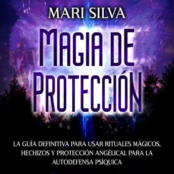 Magia de protección: La guía definitiva para usar rituales mágicos, hechizos y protección angélical para la autodefensa psíquica
