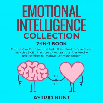 Emotional Intelligence Collection, 2 books in 1: Control Your Emotions and Make them Work in Your Favor. Includes 8 CBT Practices to Reconstruct Your Psyche and Exercises to Improve Self-Management
