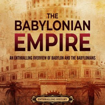 The Babylonian Empire: An Enthralling Overview of Babylon and the Babylonians