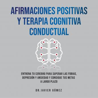 [Spanish] - Afirmaciones Positivas Y Terapia Cognitiva Conductual: Entrena Tu cerebro Para Superar Las Fobias, Depresión Y Ansiedad Y Consigue Tus Metas A Largo Plazo