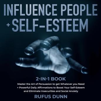 Influence People + Self-Esteem 2-in-1 Book: Master the Art of Persuasion to get Whatever you Need + Powerful Daily Affirmations to Boost Your Self-Esteem and Eliminate Insecurities and Social Anxiety