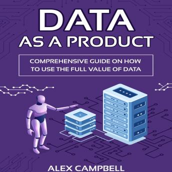 Data as a Product: A Comprehensive Guide on How to Use the Full Value of Data