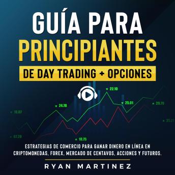 Guía para principiantes de Day Trading + Opciones: Estrategias de comercio para ganar dinero en línea en Criptomonedas, Forex, Mercado de centavos, Acciones y Futuros