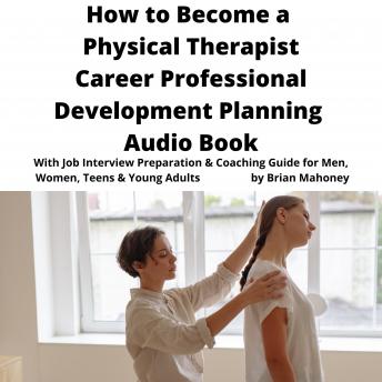 How to Become a Physical Therapist Career Professional Development Planning Audio Book: With Job Interview Preparation & Coaching Guide for Men, Women, Teens & Young Adults