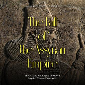 Download Fall of the Assyrian Empire: The History and Legacy of Ancient Assyria’s Violent Destruction by Charles River Editors