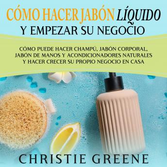 [Spanish] - Cómo hacer jabón líquido y empezar su negocio: Cómo puede hacer champú, jabón corporal, jabón de manos y acondicionadores naturales y hacer crecer su propio negocio en casa